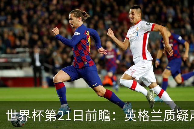 世界杯第21日前瞻：英格兰质疑声中前行 美国力求打破恐欧魔咒