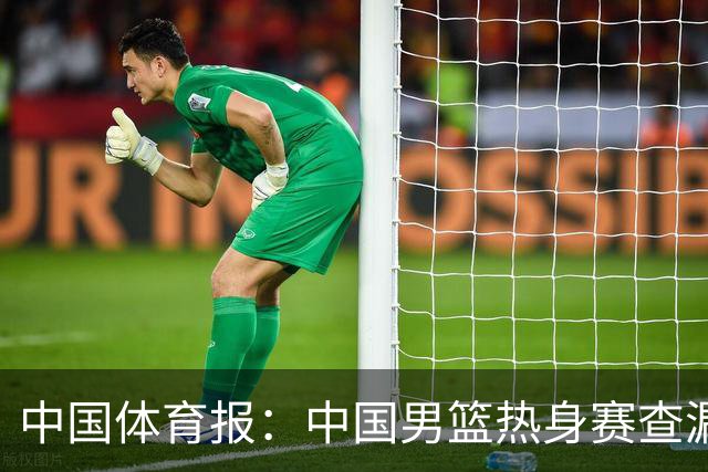 中国体育报：中国男篮热身赛查漏补缺