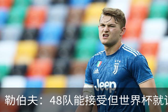 勒伯夫：48队能接受但世界杯就该是强强对话，32强赛才是正式开始