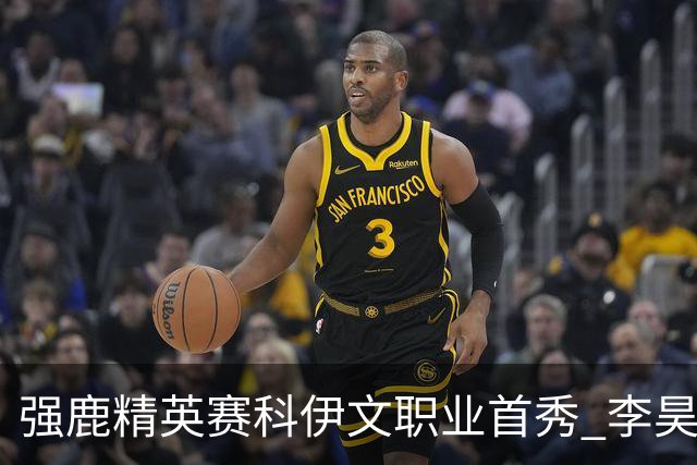 强鹿精英赛科伊文职业首秀 李昊桐窦泽成重返赛场
