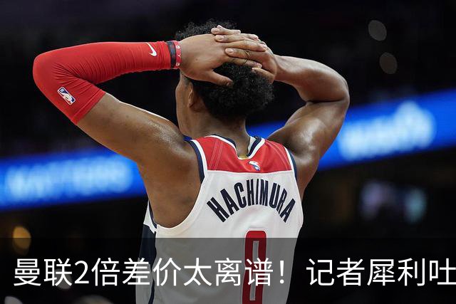 曼联2倍差价太离谱！记者犀利吐槽，巴萨高价选错人？