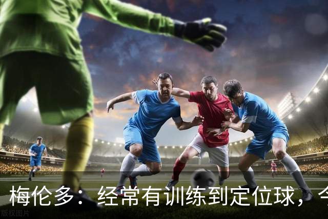 梅伦多：经常有训练到定位球，今天通过定位球帮助球队赢下了比赛