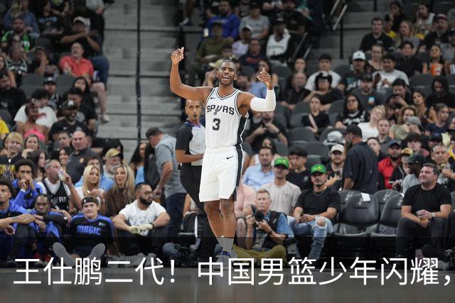 王仕鹏二代！中国男篮少年闪耀，场均5记三分，男篮后卫答案浮现